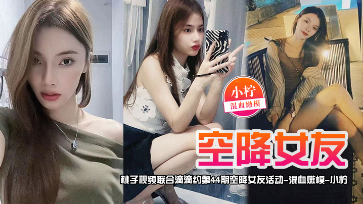 空降女友桃子视频联合滴滴约第44期-小柠混血嫩模陪你谈2天恋爱