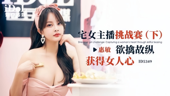 【惠敏】ID5349 宅女主播挑战赛(下) 欲擒故纵获得女人心