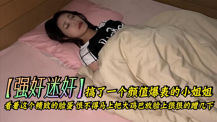 【强奸迷奸】搞了一个颜值爆表的小姐姐_看着这个精致的脸蛋，恨不得马上把大鸡巴放脸上狠狠的蹭几下。下面的嫩穴也是非常的紧，插起来简直要上天了