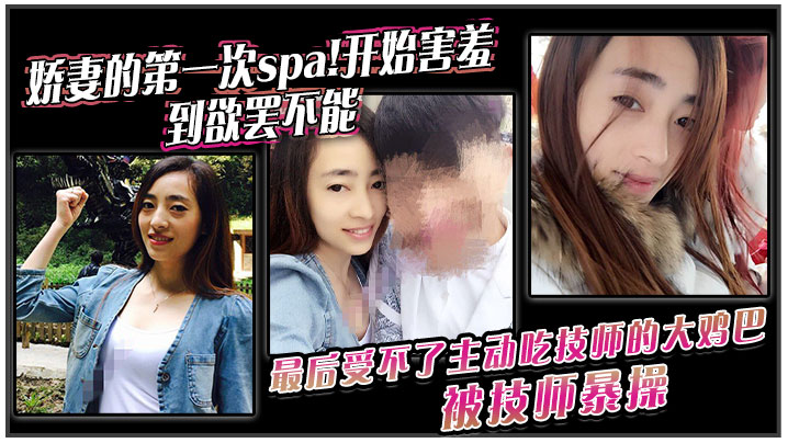 娇妻的第一次spa!开始害羞,到欲罢不能。最后受不了主动吃技师的大鸡巴!被技师暴操